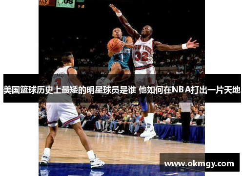 美国篮球历史上最矮的明星球员是谁 他如何在NBA打出一片天地